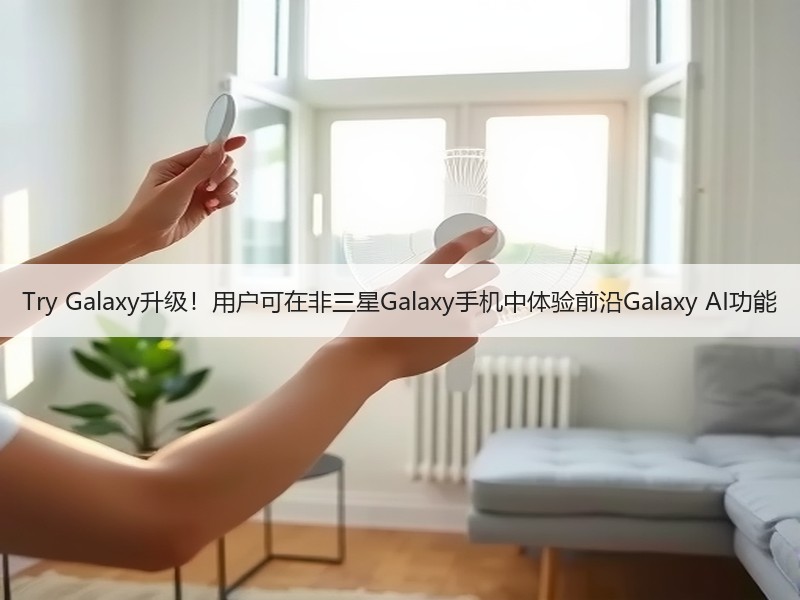 Try Galaxy升级！用户可在非三星Galaxy手机中体验前沿Galaxy AI功能