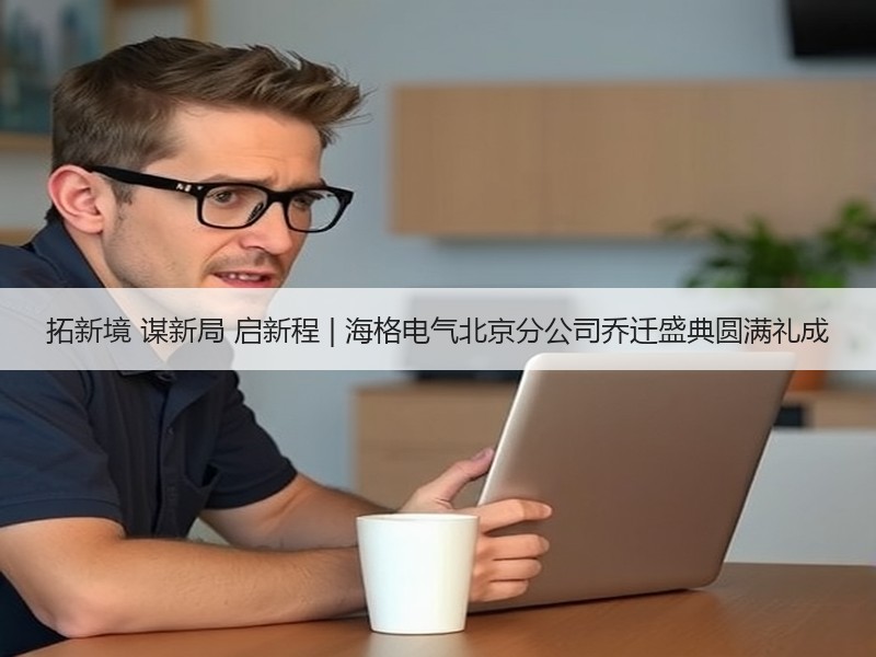 拓新境 谋新局 启新程 | 海格电气北京分公司乔迁盛典圆满礼成