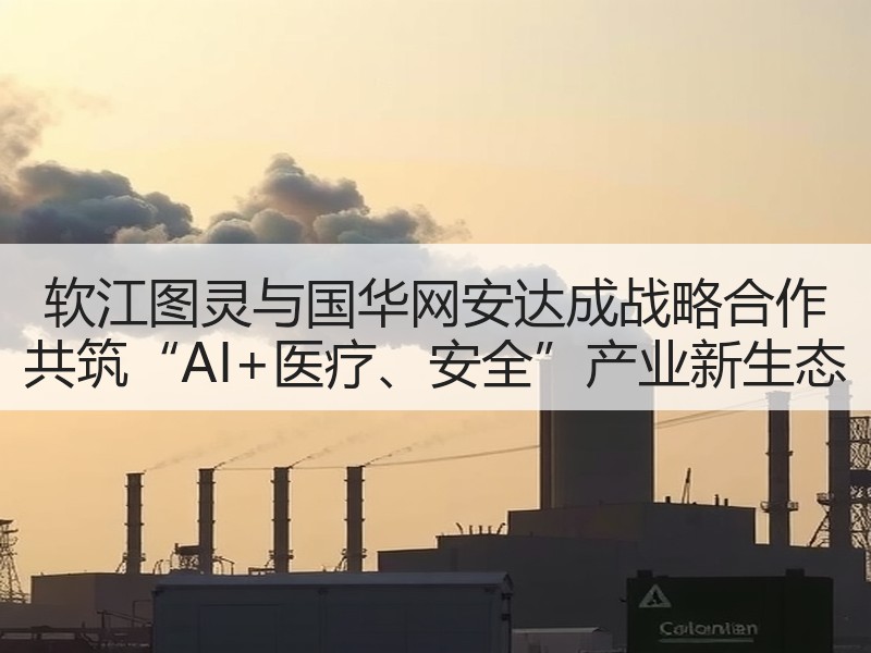 软江图灵与国华网安达成战略合作 共筑“AI+医疗、安全”产业新生态